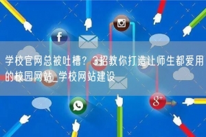 学校官网总被吐槽？3招教你打造让师生都爱用的校园网站_学校网站建设