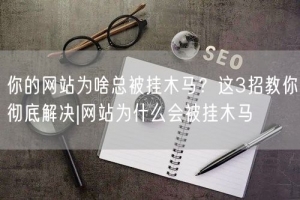 你的网站为啥总被挂木马？这3招教你彻底解决|网站为什么会被挂木马
